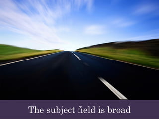 The subject field is broad
 