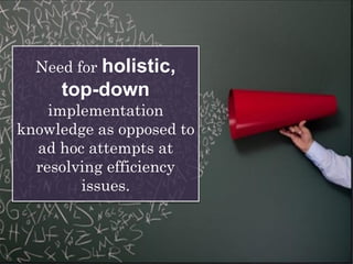 Need for holistic,
top-down
implementation
knowledge as opposed to
ad hoc attempts at
resolving efficiency
issues.
 