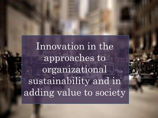 Innovation in the
approaches to
organizational
sustainability and in
adding value to society
 