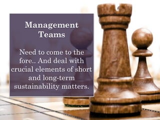 Management
Teams
Need to come to the
fore.. And deal with
crucial elements of short
and long-term
sustainability matters.
 