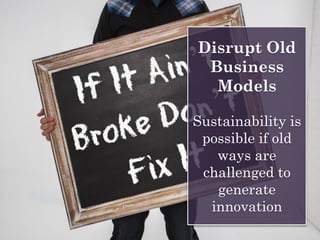 Disrupt Old
Business
Models
Sustainability is
possible if old
ways are
challenged to
generate
innovation
 