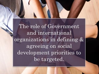 The role of Government
and international
organizations in defining &
agreeing on social
development priorities to
be targeted.
 