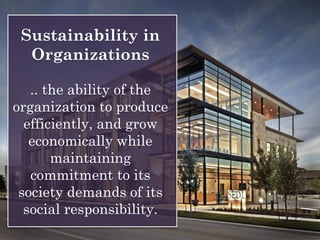 Sustainability in
Organizations
.. the ability of the
organization to produce
efficiently, and grow
economically while
maintaining
commitment to its
society demands of its
social responsibility.
 
