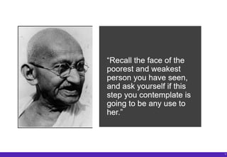12
“Recall the face of the
poorest and weakest
man you have seen,
and ask yourself if this
step you contemplate is
going to be any use to
him.”
 