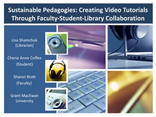 Sustainable Pedagogies: Creating Video Tutorials
 Through Faculty-Student-Library Collaboration


  Lisa Shamchuk
     (Librarian)

Cherie Anne Coffee
    (Student)

   Sharon Bratt
    (Faculty)

 Grant MacEwan
   University
 