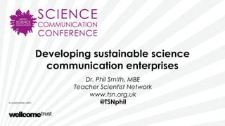 Developing sustainable science
communication enterprises
Dr. Phil Smith, MBE
Teacher Scientist Network
www.tsn.org.uk
@TSNphil
 