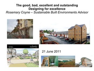 The good, bad, excellent and outstanding Designing for excellence Rosemary Coyne – Sustainable Built Environments Advisor 21 June 2011 