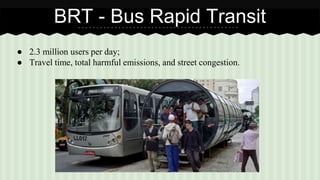 BRT - Bus Rapid Transit 
● 2.3 million users per day; 
● Travel time, total harmful emissions, and street congestion. 
 