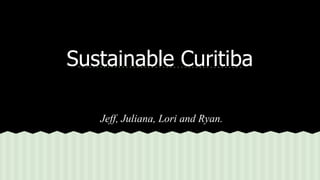 Sustainable Curitiba 
Jeff, Juliana, Lori and Ryan. 
 