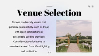 Venue Selection
Choose eco-friendly venues that
prioritize sustainability, such as those
with green certifications or
sustainable building practices.
Consider outdoor locations to
minimize the need for artificial lighting
and ventilation. 4 / 12
 