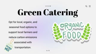 Green Catering
Opt for local, organic, and
seasonal food options to
support local farmers and
reduce carbon emissions
associated with
transportation.
6 / 12
 