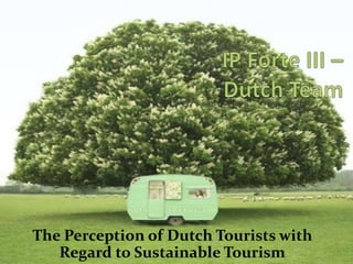 IP Forte III – Dutch Team The Perception of Dutch Tourists with Regard to Sustainable Tourism 