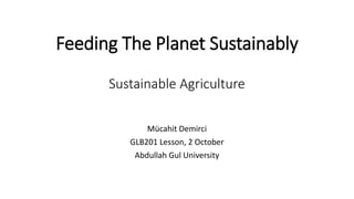 Feeding The Planet Sustainably
Sustainable Agriculture
Mücahit Demirci
GLB201 Lesson, 2 October
Abdullah Gul University
 