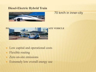 Diesel-Electric Hybrid Train
70 km/h in inner-city
traffic.

POD CAR INSTEAD OF CURRENT PRIVATE VEHICLE






Low capital and operational costs
Flexible routing
Zero on-site emissions
Extremely low overall energy use

 