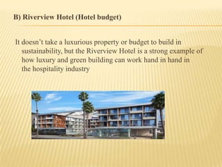 B) Riverview Hotel (Hotel budget)
It doesn’t take a luxurious property or budget to build in
sustainability, but the Riverview Hotel is a strong example of
how luxury and green building can work hand in hand in
the hospitality industry

 