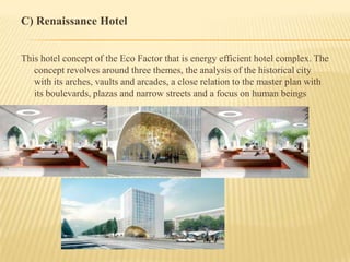 C) Renaissance Hotel
This hotel concept of the Eco Factor that is energy efficient hotel complex. The
concept revolves around three themes, the analysis of the historical city
with its arches, vaults and arcades, a close relation to the master plan with
its boulevards, plazas and narrow streets and a focus on human beings

 