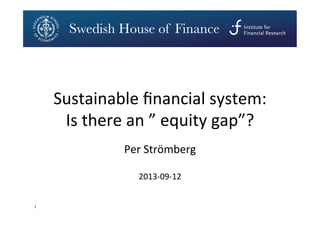 1	
  
Per	
  Strömberg	
  
2013-­‐09-­‐12	
  
Sustainable	
  ﬁnancial	
  system:	
  	
  
Is	
  there	
  an	
  ”	
  equity	
  gap”?	
  
 