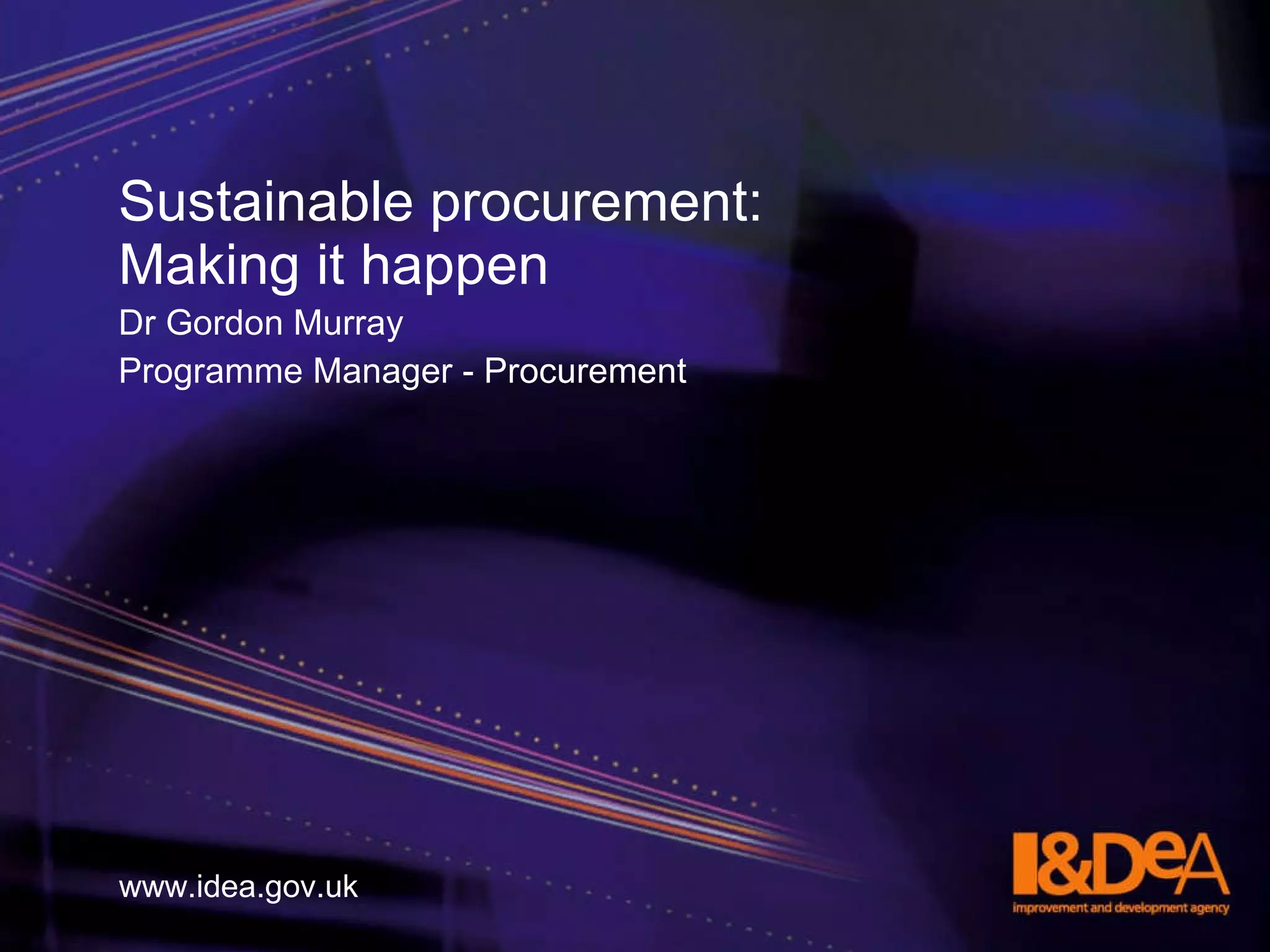 Sustainable procurement:  Making it happen Dr Gordon Murray Programme Manager - Procurement www.idea.gov.uk 