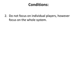 Conditions:
2. Do not focus on individual players, however
focus on the whole system.

 