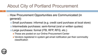 About City of Portland Procurement
 How Procurement Opportunities are Communicated (in
general):
 Small purchases: infor...