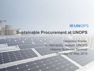 Sustainable Procurement at UNOPS
Despoina Kouria,
Sustainability analyst, UNOPS
Helsinki Business Seminar
Thursday 07 May 2015
 