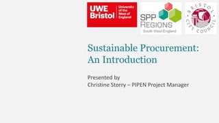 Sustainable Procurement:
An Introduction
Presented by
Christine Storry – PIPEN Project Manager
South West England
 