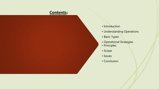 • Introduction
• Understanding Operations
• Basic Types
• Operational Strategies
• Principles
• Scope
• Issues
• Conclusion
Contents:
 
