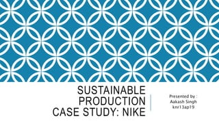 SUSTAINABLE
PRODUCTION
CASE STUDY: NIKE
Presented by :
Aakash Singh
knr13ap19
 