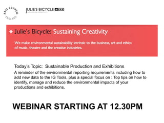 WEBINAR STARTING AT 12.30PM
Today’s Topic: Sustainable Production and Exhibitions
A reminder of the environmental reporting requirements including how to
add new data to the IG Tools, plus a special focus on : Top tips on how to
identify, manage and reduce the environmental impacts of your
productions and exhibitions.
 