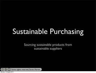 Sustainable Purchasing
                                Sourcing sustainable products from
                                       sustainable suppliers




                  Some rights reserved, Soren Harner
Monday, 16 August 2010
 