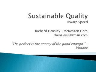 @Warp Speed
Richard Hensley – McKesson Corp
rhensley99@msn.com
“The perfect is the enemy of the good enough.” -
Voltaire
 