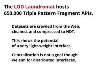 The LOD Laundromat hosts 
650.000 Triple Pattern Fragment APIs.
Datasets are crawled from the Web, 
cleaned, and compresse...