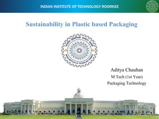 INDIAN INSTITUTE OF TECHNOLOGY ROORKEE
Sustainability in Plastic based Packaging
Aditya Chauhan
M Tech (1st Year)
Packaging Technology
 