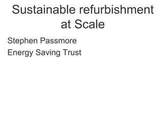 Sustainable refurbishment
         at Scale
Stephen Passmore
Energy Saving Trust
 