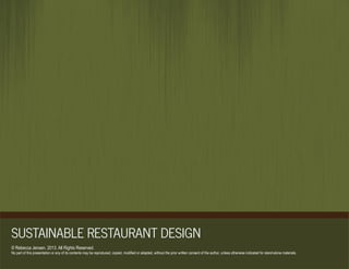 SUSTAINABLE RESTAURANT DESIGN
© Rebecca Jensen. 2013. All Rights Reserved.
No part of this presentation or any of its contents may be reproduced, copied, modified or adapted, without the prior written consent of the author, unless otherwise indicated for stand-alone materials.
 