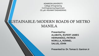 SUSTAINABLE/MODERN ROADS OF METRO
MANILA
Presented by:
ALABATA, RUFERT JAMES
HERNANDEZ, PATRICK
NORILLA, RONNEL
SALUD, JOHN
Presented to: Dr.Tomas U. Ganiron Jr
 