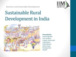 Business and Sustainable Development


Sustainable Rural
Development in India

                                       Presented By:
                                       Pramit Agrawal
                                       Priti Vandana
                                       Priyank Deshmukh
                                       Pulkit Bohra
                                       Pulkit Mathur
                                       Rahul Gupta
                                       Randeep Brar
                                       Ranjith
 