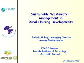 ESAI Colloquium, Dundalk Institute of Technology, Co. Louth, Ireland Sustainable Wastewater  Management in Rural Housing Developments 3 rd  February 2008 Padraic Mulroy, Managing Director Mulroy Environmental 