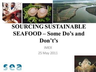 SOURCING SUSTAINABLE
SEAFOOD – Some Do’s and
       Don’t’s
           IMEX
        25 May 2011
 
