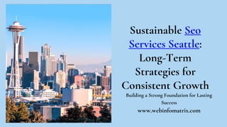 Sustainable Seo
Services Seattle:
Long-Term
Strategies for
Consistent Growth
Building a Strong Foundation for Lasting
Success
www.webinfomatrix.com
 