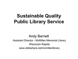 Sustainable Quality Public Library Service Andy Barnett  Assistant Director - McMillan Memorial Library Wisconsin Rapids www.slideshare.net/mcmillanlibrary 