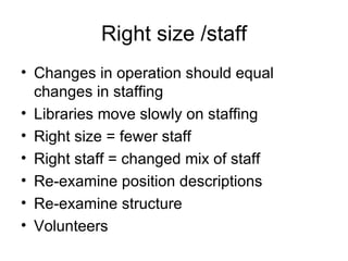 Right size /staff <ul><li>Changes in operation should equal changes in staffing </li></ul><ul><li>Libraries move slowly on...