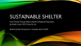 SUSTAINABLE SHELTER
How Climate Change Affects Atlanta’s Displaced Population
By Snotti (“snuh-TEE”) Prince St. Cyr
Atlanta Studies Symposium—Tuesday, April 9, 2019
 