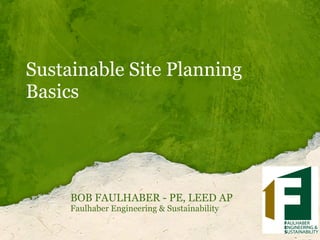 Sustainable Site Planning
Basics




     BOB FAULHABER - PE, LEED AP
     Faulhaber Engineering & Sustainability
 