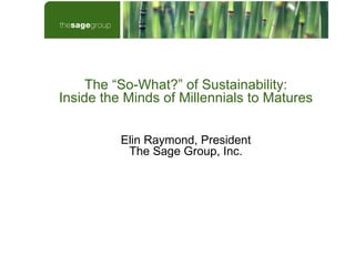 The “So-What?” of Sustainability: Inside the Minds of Millennials to Matures Elin Raymond, President The Sage Group, Inc. 