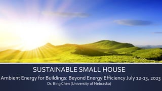 SUSTAINABLE SMALL HOUSE
Ambient Energy for Buildings: Beyond Energy Efficiency July 12-13, 2023
Dr. Bing Chen (University of Nebraska)
 