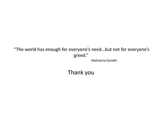  “The world has enough for everyone’s need…but not for everyone’s greed.”                                                        -Mahatma GandhiThank you