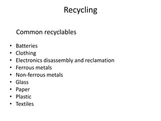 Recycling,[object Object],    Common recyclables,[object Object],Batteries,[object Object],Clothing,[object Object],Electronics disassembly and reclamation ,[object Object],Ferrous metals,[object Object],Non-ferrous metals,[object Object],Glass,[object Object],Paper,[object Object],Plastic,[object Object],Textiles,[object Object]