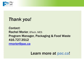 Thank you!
Contact:
Rachel Morier, BTech, MES
Program Manager, Packaging & Food Waste
416.727.3512
rmorier@pac.ca
Learn more at pac.ca!
 