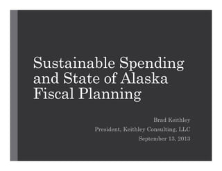 Sustainable Spending
and State of Alaska
Fiscal Planning
Brad Keithley
President, Keithley Consulting, LLC
September 13, 2013
 